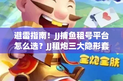 避雷指南！JJ捕鱼租号平台怎么选？JJ租炮三大隐形套路全解析