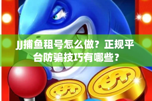 JJ捕鱼租号怎么做？正规平台防骗技巧有哪些？