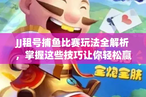 JJ租号捕鱼比赛玩法全解析，掌握这些技巧让你轻松赢大奖