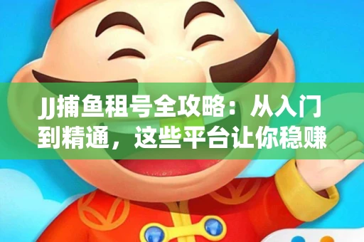 JJ捕鱼租号全攻略：从入门到精通，这些平台让你稳赚不亏